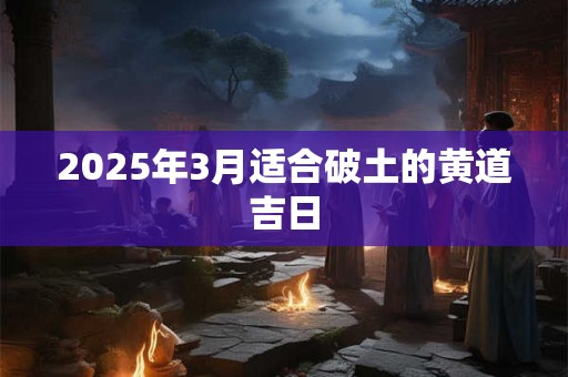2025年3月适合破土的黄道吉日