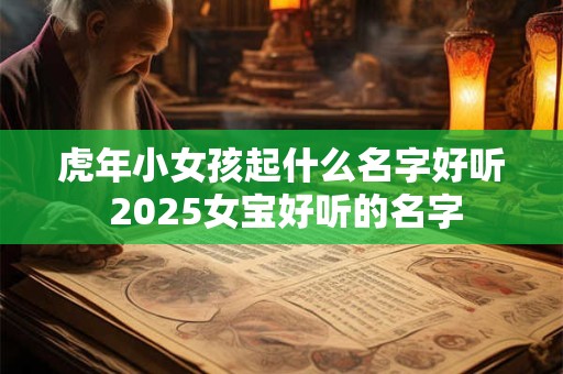 虎年小女孩起什么名字好听 2025女宝好听的名字