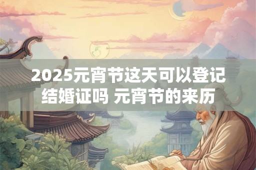 2025元宵节这天可以登记结婚证吗 元宵节的来历