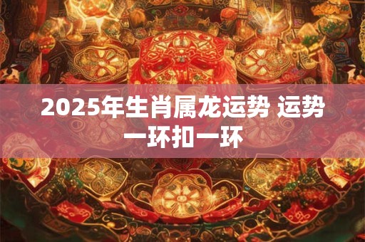 2025年生肖属龙运势 运势一环扣一环