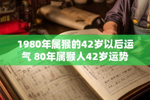 1980年属猴的42岁以后运气 80年属猴人42岁运势