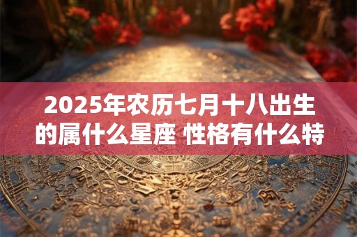 2025年农历七月十八出生的属什么星座 性格有什么特点