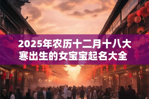 2025年农历十二月十八大寒出生的女宝宝起名大全 婉转好听