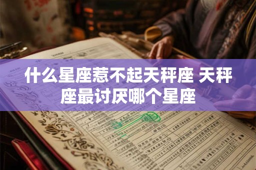 什么星座惹不起天秤座 天秤座最讨厌哪个星座
