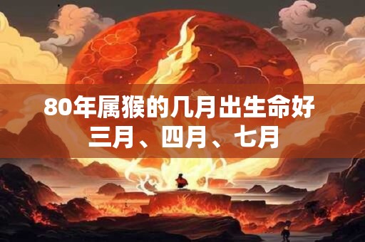 80年属猴的几月出生命好 三月、四月、七月