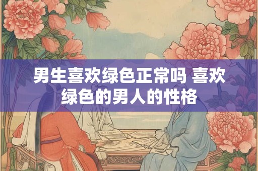 男生喜欢绿色正常吗 喜欢绿色的男人的性格
