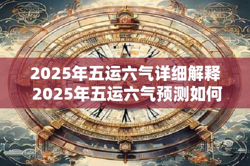 2025年五运六气详细解释 2025年五运六气预测如何