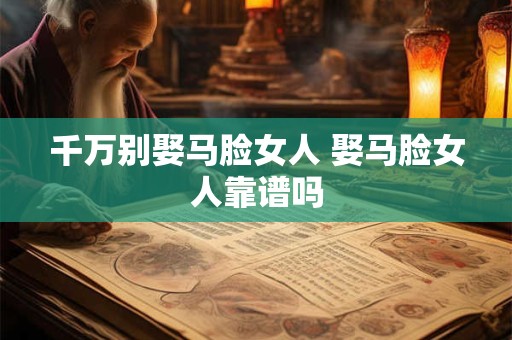 千万别娶马脸女人 娶马脸女人靠谱吗