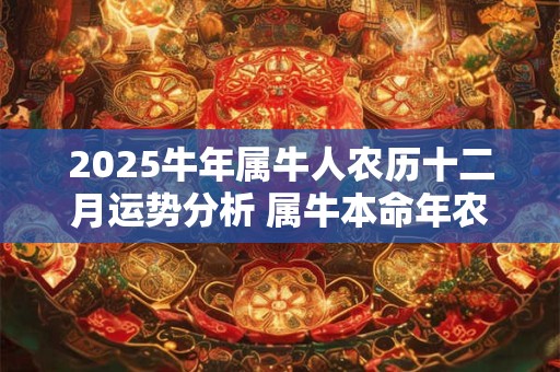 2025牛年属牛人农历十二月运势分析 属牛本命年农历十二月运势好吗