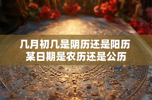 几月初几是阴历还是阳历 某日期是农历还是公历
