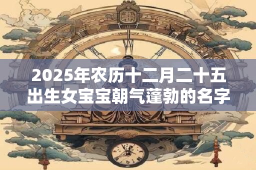 2025年农历十二月二十五出生女宝宝朝气蓬勃的名字赏析