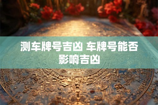 测车牌号吉凶 车牌号能否影响吉凶