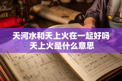 天河水和天上火在一起好吗 天上火是什么意思