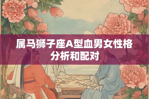 属马狮子座A型血男女性格分析和配对