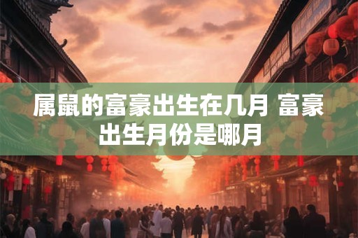 属鼠的富豪出生在几月 富豪出生月份是哪月