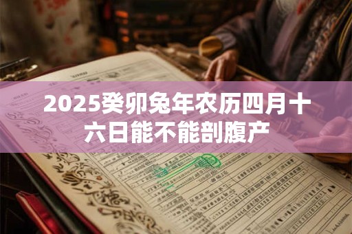 2025癸卯兔年农历四月十六日能不能剖腹产 2025癸卯兔年农历四月十六日能不能剖腹产