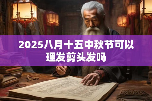2025八月十五中秋节可以理发剪头发吗