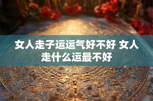 女人走子运运气好不好 女人走什么运最不好