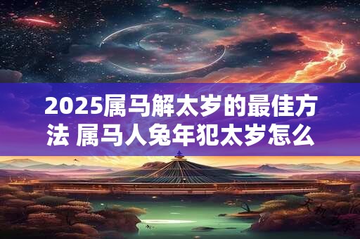 2025属马解太岁的最佳方法 属马人兔年犯太岁怎么办 2025属马解太岁的最佳方法 属马人兔年犯太岁怎么办