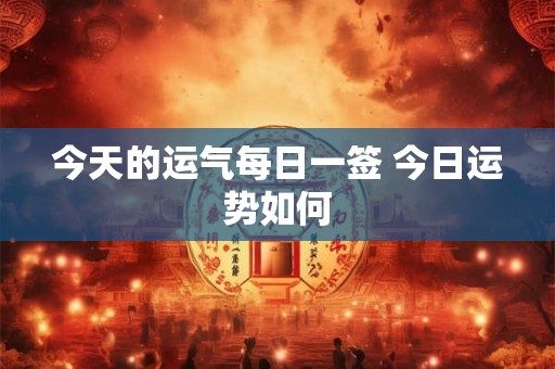 今天的运气每日一签 今日运势如何