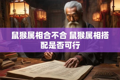 鼠猴属相合不合 鼠猴属相搭配是否可行
