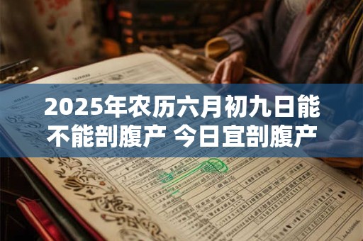 2025年农历六月初九日能不能剖腹产 今日宜剖腹产吗