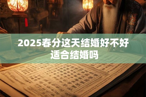 2025春分这天结婚好不好 适合结婚吗