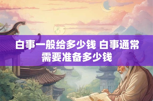 白事一般给多少钱 白事通常需要准备多少钱