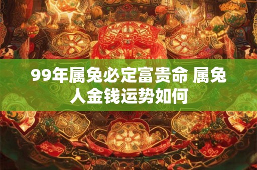 99年属兔必定富贵命 属兔人金钱运势如何