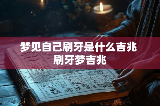 梦见自己刷牙是什么吉兆 刷牙梦吉兆