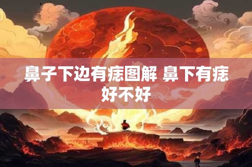 鼻子下边有痣图解 鼻下有痣好不好