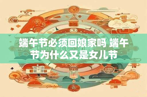 端午节必须回娘家吗 端午节为什么又是女儿节