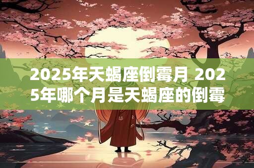 2025年天蝎座倒霉月 2025年哪个月是天蝎座的倒霉月