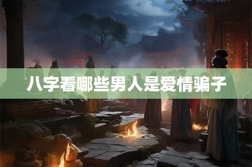 八字看哪些男人是爱情骗子