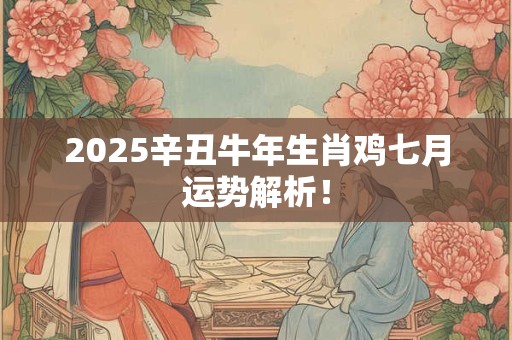 2025辛丑牛年生肖鸡七月运势解析！