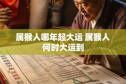 属猴人哪年起大运 属猴人何时大运到