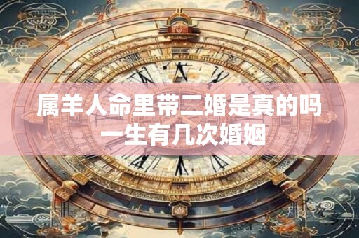 属羊人命里带二婚是真的吗 一生有几次婚姻