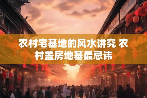 农村宅基地的风水讲究 农村盖房地基最忌讳