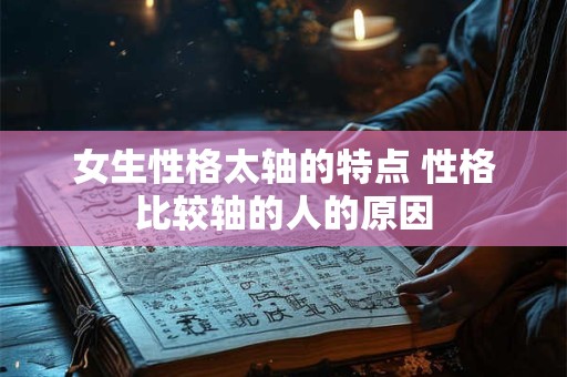 女生性格太轴的特点 性格比较轴的人的原因