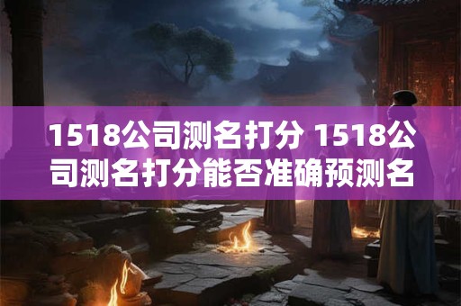 1518公司测名打分 1518公司测名打分能否准确预测名字的好坏