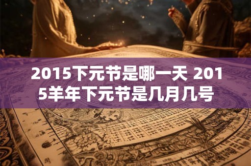 2015下元节是哪一天 2015羊年下元节是几月几号