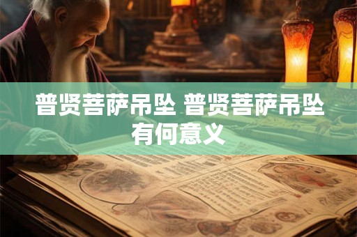 普贤菩萨吊坠 普贤菩萨吊坠有何意义