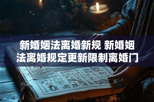 新婚姻法离婚新规 新婚姻法离婚规定更新限制离婚门槛