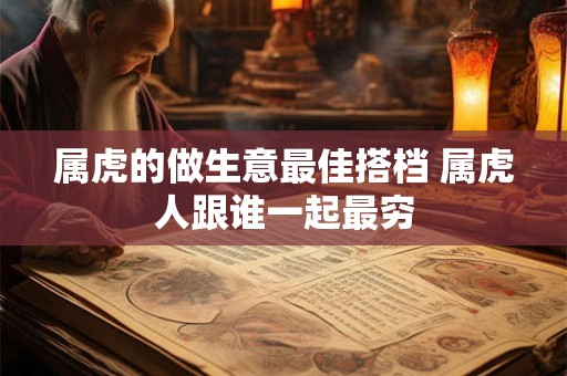 属虎的做生意最佳搭档 属虎人跟谁一起最穷