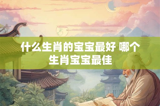 什么生肖的宝宝最好 哪个生肖宝宝最佳