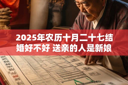 2025年农历十月二十七结婚好不好 送亲的人是新娘什么人