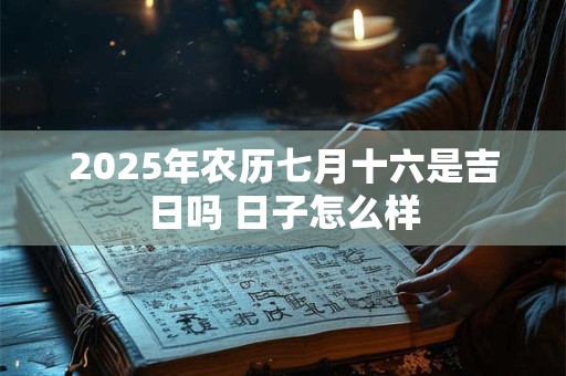 2025年农历七月十六是吉日吗 日子怎么样