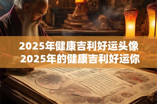 2025年健康吉利好运头像 2025年的健康吉利好运你准备好了吗