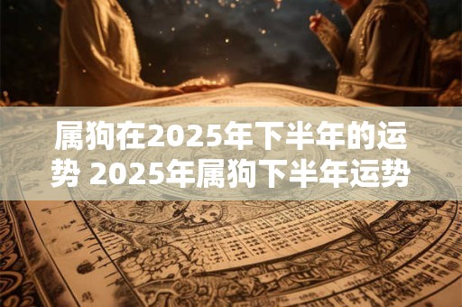属狗在2025年下半年的运势 2025年属狗下半年运势如何
