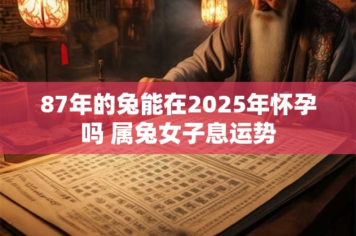 87年的兔能在2025年怀孕吗 属兔女子息运势